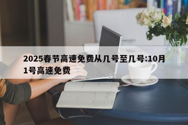 2025春节高速免费从几号至几号:10月1号高速免费
