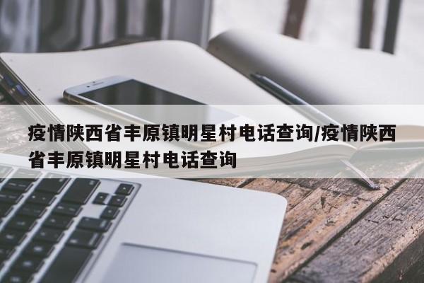 疫情陕西省丰原镇明星村电话查询/疫情陕西省丰原镇明星村电话查询