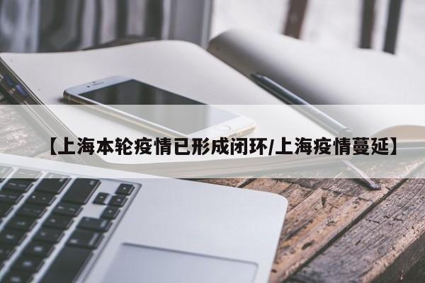 【上海本轮疫情已形成闭环/上海疫情蔓延】