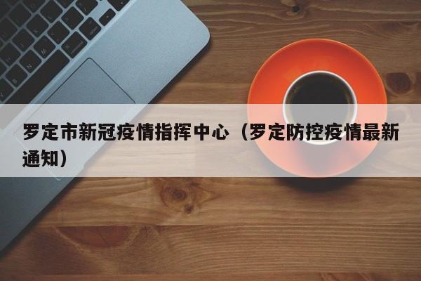 罗定市新冠疫情指挥中心(罗定防控疫情最新通知)
