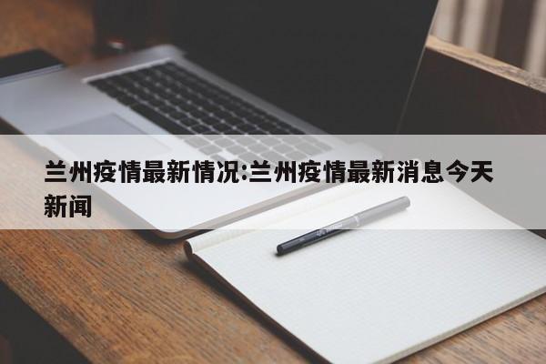 兰州疫情最新情况:兰州疫情最新消息今天 新闻