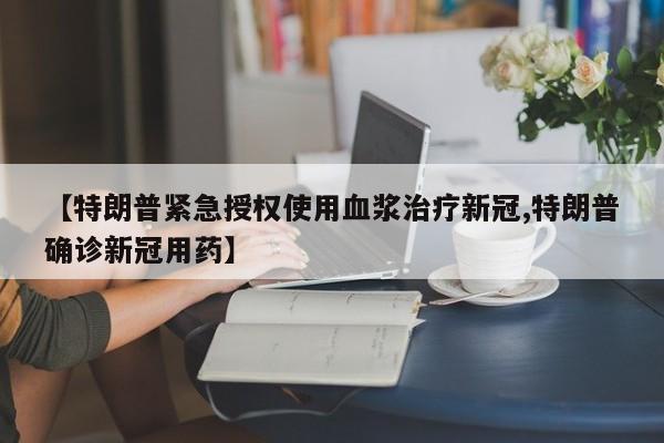 【特朗普紧急授权使用血浆治疗新冠,特朗普确诊新冠用药】