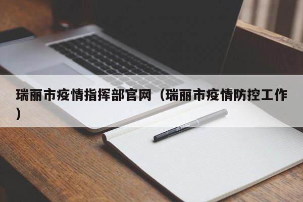 瑞丽市疫情指挥部官网(瑞丽市疫情防控工作)