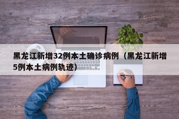 黑龙江新增32例本土确诊病例(黑龙江新增5例本土病例轨迹)