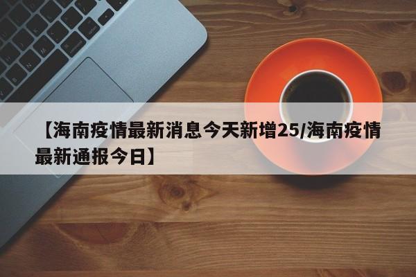 【海南疫情最新消息今天新增25/海南疫情最新通报今日】