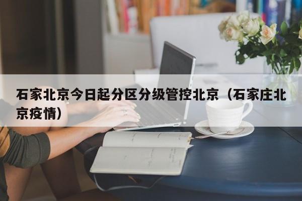 石家北京今日起分区分级管控北京(石家庄北京疫情)