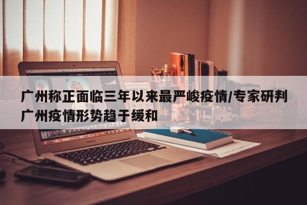 广州称正面临三年以来最严峻疫情/专家研判广州疫情形势趋于缓和