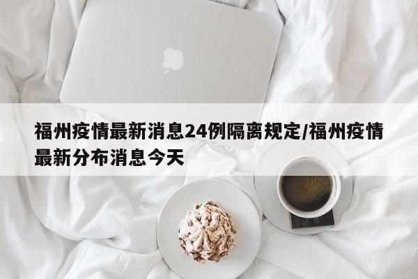 福州疫情最新消息24例隔离规定/福州疫情最新分布消息今天