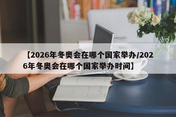 【2026年冬奥会在哪个国家举办/2026年冬奥会在哪个国家举办时间】