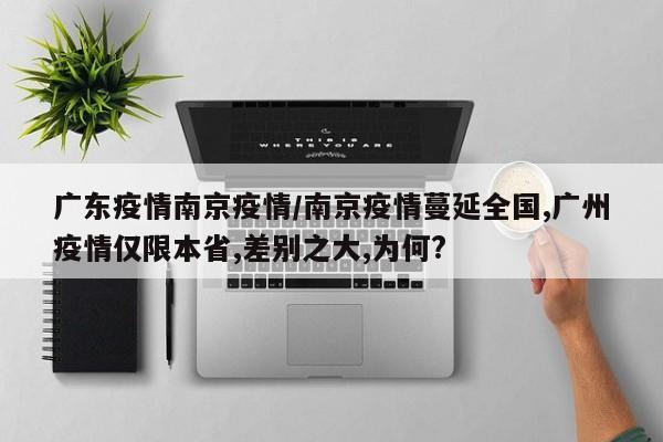 广东疫情南京疫情/南京疫情蔓延全国,广州疫情仅限本省,差别之大,为何?
