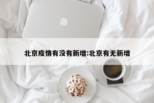 北京疫情有没有新增:北京有无新增