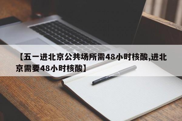 【五一进北京公共场所需48小时核酸,进北京需要48小时核酸】