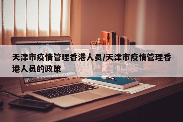 天津市疫情管理香港人员/天津市疫情管理香港人员的政策