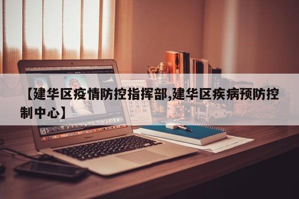 【建华区疫情防控指挥部,建华区疾病预防控制中心】