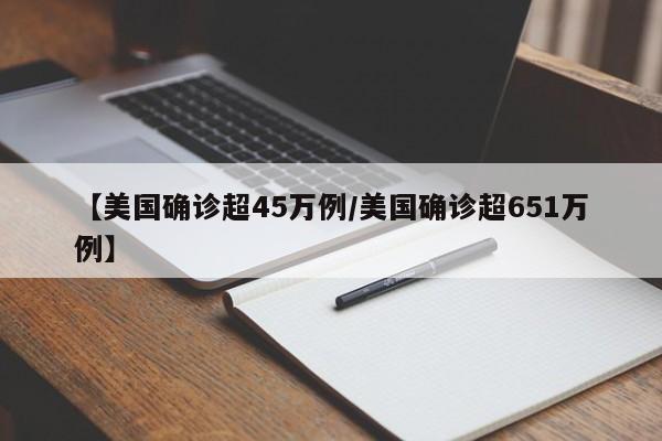 【美国确诊超45万例/美国确诊超651万例】