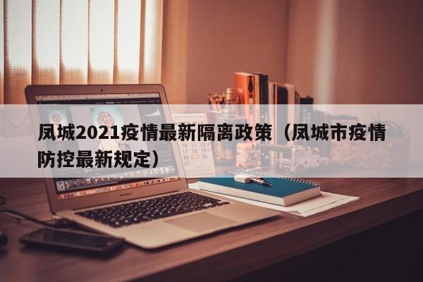 凤城2021疫情最新隔离政策(凤城市疫情防控最新规定)