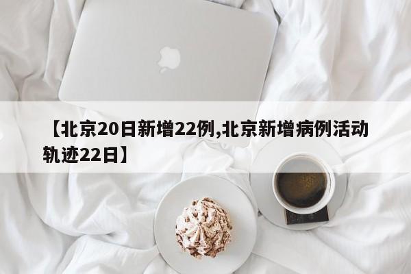 【北京20日新增22例,北京新增病例活动轨迹22日】