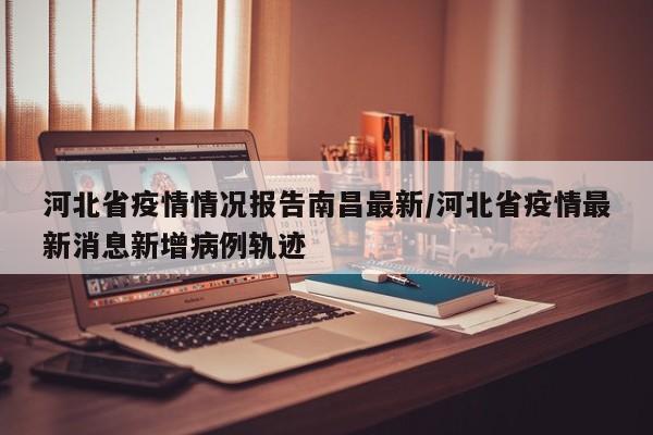 河北省疫情情况报告南昌最新/河北省疫情最新消息新增病例轨迹