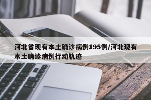 河北省现有本土确诊病例195例/河北现有本土确诊病例行动轨迹