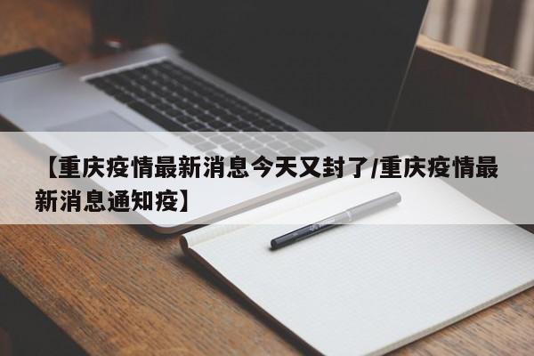 【重庆疫情最新消息今天又封了/重庆疫情最新消息通知疫】