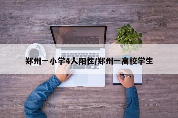 郑州一小学4人阳性/郑州一高校学生