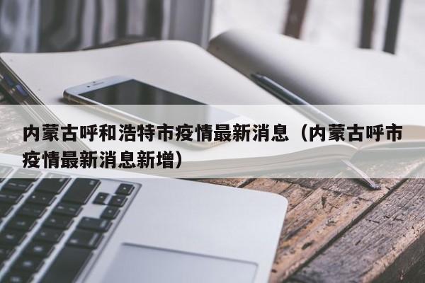 内蒙古呼和浩特市疫情最新消息(内蒙古呼市疫情最新消息新增)