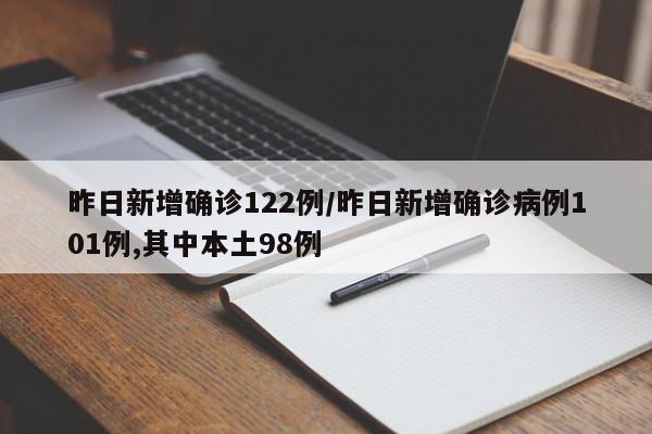 昨日新增确诊122例/昨日新增确诊病例101例,其中本土98例