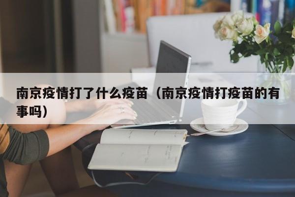 南京疫情打了什么疫苗(南京疫情打疫苗的有事吗)