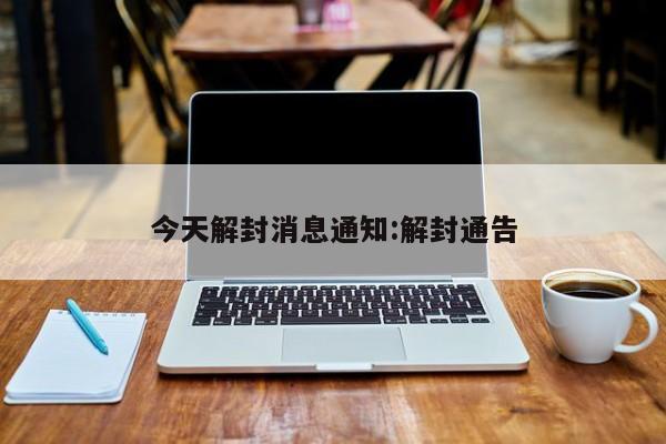 今天解封消息通知:解封通告