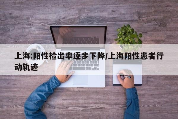 上海:阳性检出率逐步下降/上海阳性患者行动轨迹