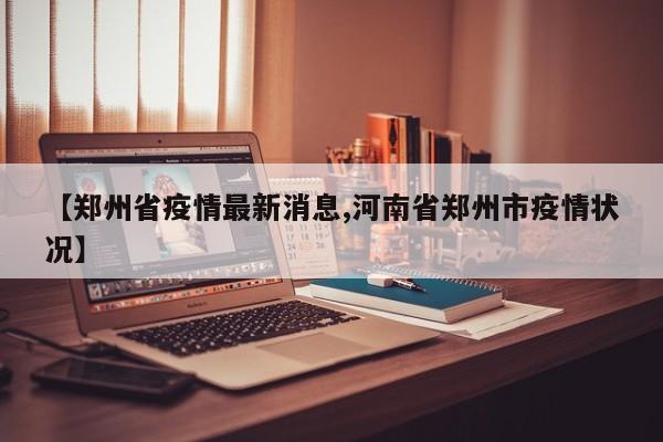 【郑州省疫情最新消息,河南省郑州市疫情状况】
