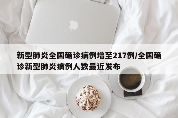 新型肺炎全国确诊病例增至217例/全国确诊新型肺炎病例人数最近发布
