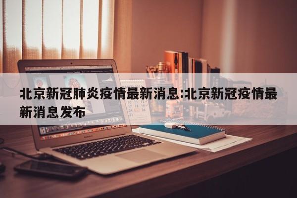 北京新冠肺炎疫情最新消息:北京新冠疫情最新消息发布