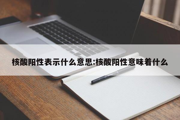 核酸阳性表示什么意思:核酸阳性意味着什么
