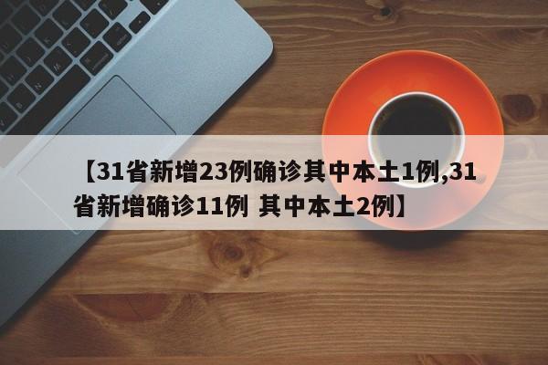 【31省新增23例确诊其中本土1例,31省新增确诊11例 其中本土2例】