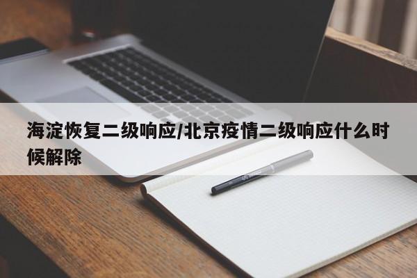 海淀恢复二级响应/北京疫情二级响应什么时候解除