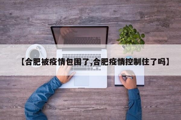 【合肥被疫情包围了,合肥疫情控制住了吗】