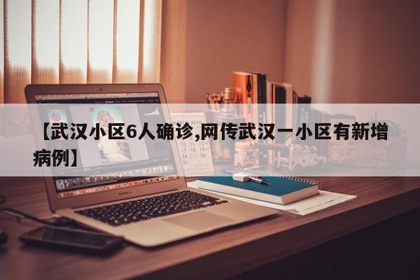 【武汉小区6人确诊,网传武汉一小区有新增病例】