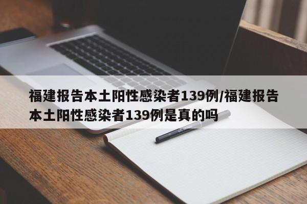 福建报告本土阳性感染者139例/福建报告本土阳性感染者139例是真的吗