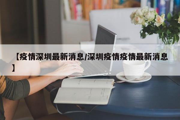 【疫情深圳最新消息/深圳疫情疫情最新消息】