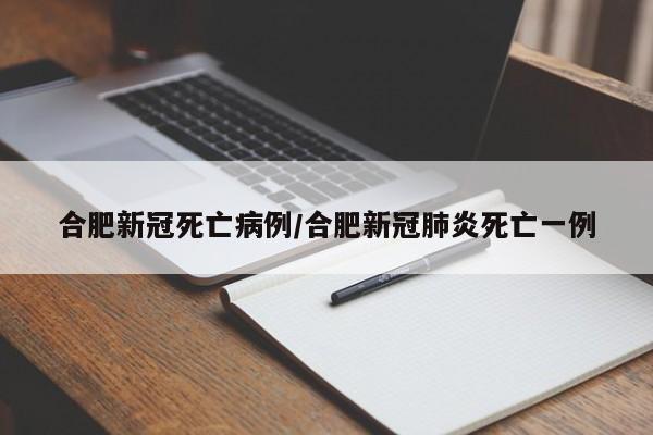 合肥新冠死亡病例/合肥新冠肺炎死亡一例