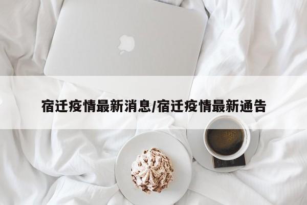 宿迁疫情最新消息/宿迁疫情最新通告