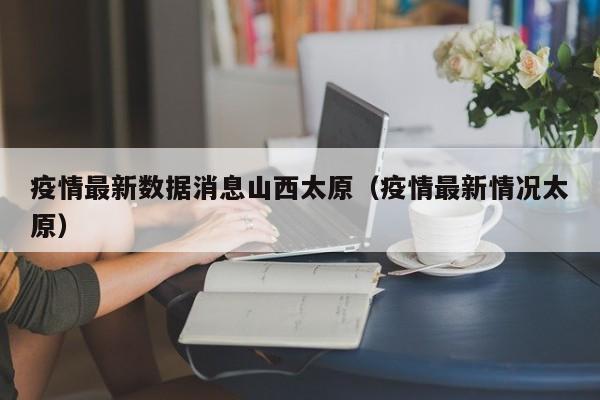 疫情最新数据消息山西太原（疫情最新情况太原）
