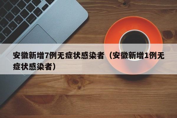 安徽新增7例无症状感染者（安徽新增1例无症状感染者）