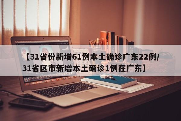 【31省份新增61例本土确诊广东22例/31省区市新增本土确诊1例在广东】