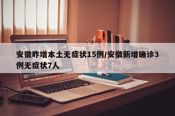 安徽昨增本土无症状15例/安徽新增确诊3例无症状7人