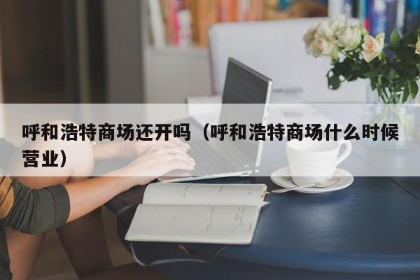 呼和浩特商场还开吗（呼和浩特商场什么时候营业）