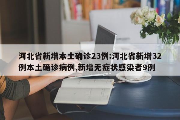 河北省新增本土确诊23例:河北省新增32例本土确诊病例,新增无症状感染者9例