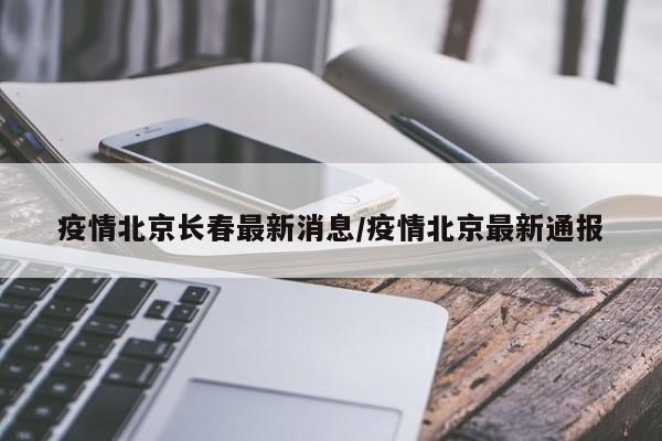 疫情北京长春最新消息/疫情北京最新通报