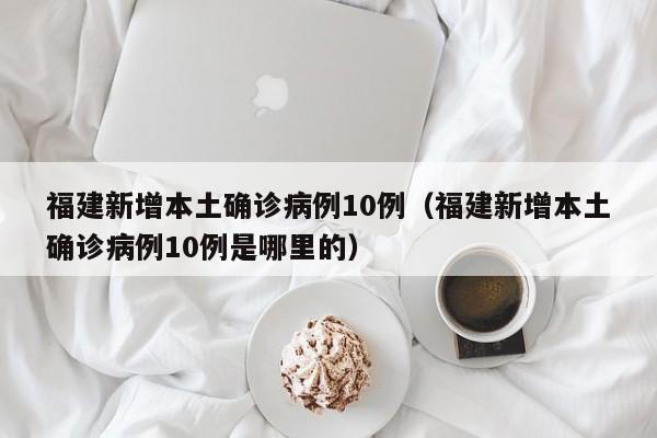 福建新增本土确诊病例10例(福建新增本土确诊病例10例是哪里的)